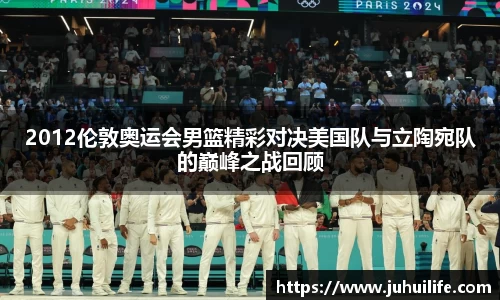 2012伦敦奥运会男篮精彩对决美国队与立陶宛队的巅峰之战回顾